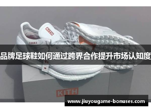 品牌足球鞋如何通过跨界合作提升市场认知度