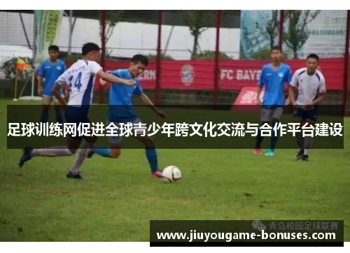 足球训练网促进全球青少年跨文化交流与合作平台建设
